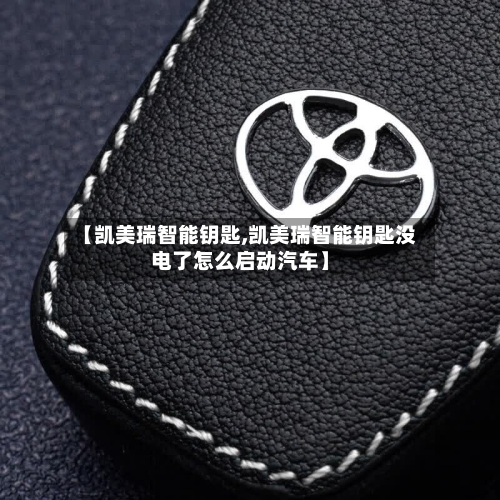 【凯美瑞智能钥匙,凯美瑞智能钥匙没电了怎么启动汽车】