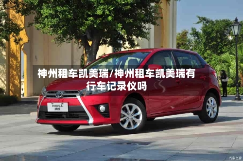神州租车凯美瑞/神州租车凯美瑞有行车记录仪吗
