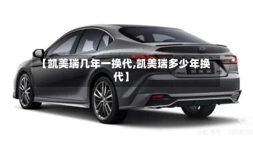 【凯美瑞几年一换代,凯美瑞多少年换代】
