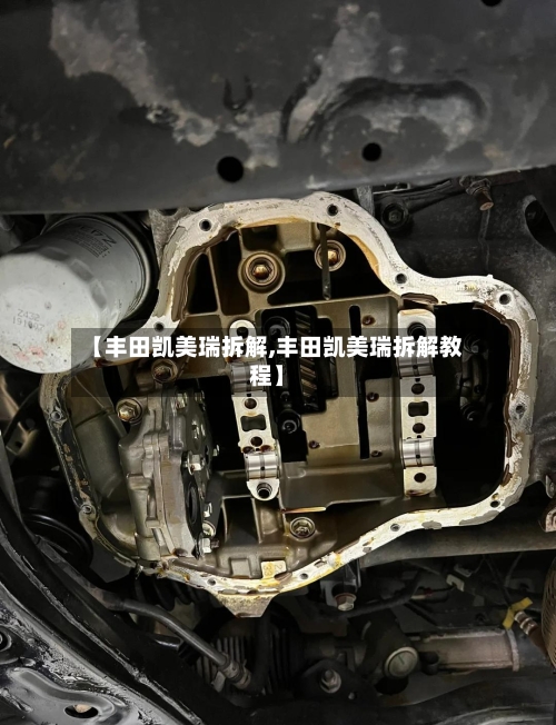 【丰田凯美瑞拆解,丰田凯美瑞拆解教程】