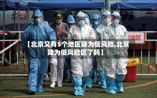 【北京又有5个地区降为低风险,北京降为低风险区了吗】