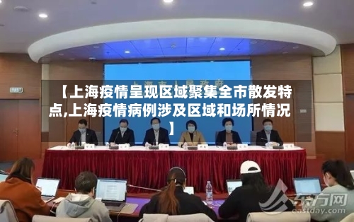 【上海疫情呈现区域聚集全市散发特点,上海疫情病例涉及区域和场所情况】