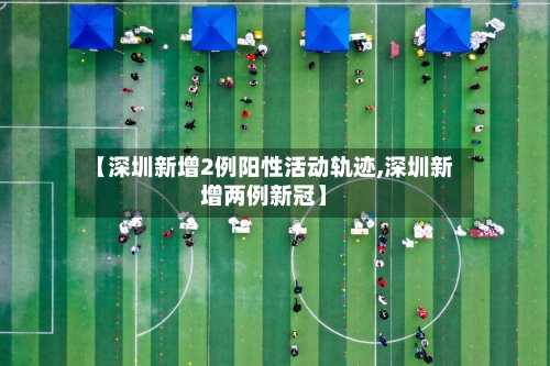 【深圳新增2例阳性活动轨迹,深圳新增两例新冠】