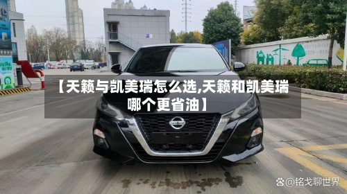 【天籁与凯美瑞怎么选,天籁和凯美瑞哪个更省油】