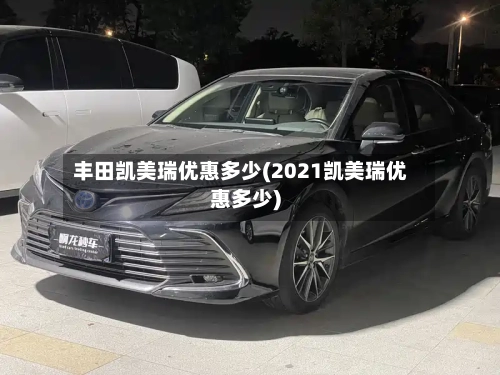 丰田凯美瑞优惠多少(2021凯美瑞优惠多少)
