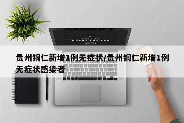 贵州铜仁新增1例无症状/贵州铜仁新增1例无症状感染者