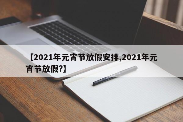 【2021年元宵节放假安排,2021年元宵节放假?】