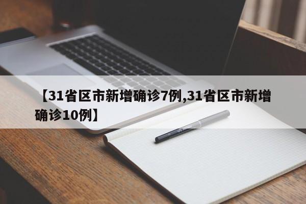 【31省区市新增确诊7例,31省区市新增确诊10例】