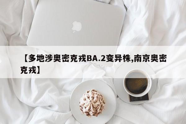 【多地涉奥密克戎BA.2变异株,南京奥密克戎】