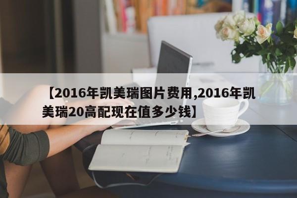 【2016年凯美瑞图片费用,2016年凯美瑞20高配现在值多少钱】