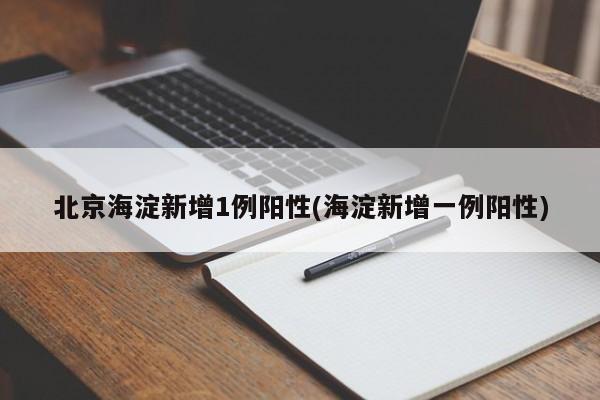 北京海淀新增1例阳性(海淀新增一例阳性)