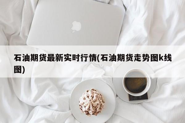 石油期货最新实时行情(石油期货走势图k线图)