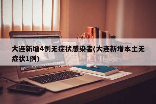 大连新增4例无症状感染者(大连新增本土无症状1例)