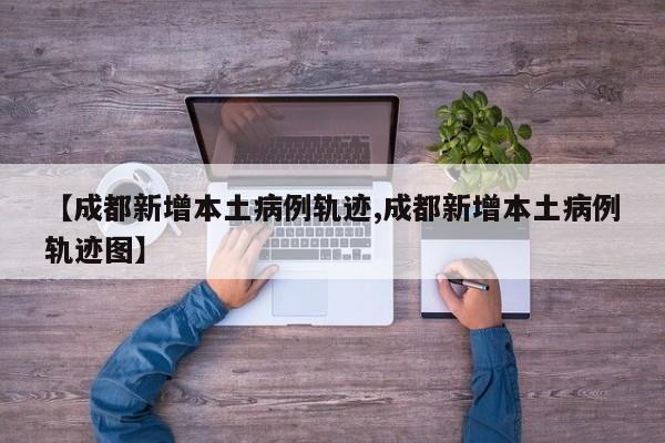 【成都新增本土病例轨迹,成都新增本土病例轨迹图】