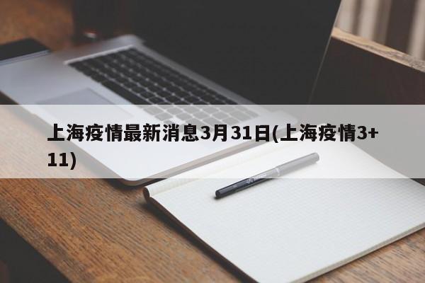 上海疫情最新消息3月31日(上海疫情3+11)