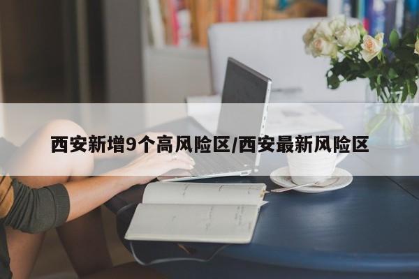 西安新增9个高风险区/西安最新风险区