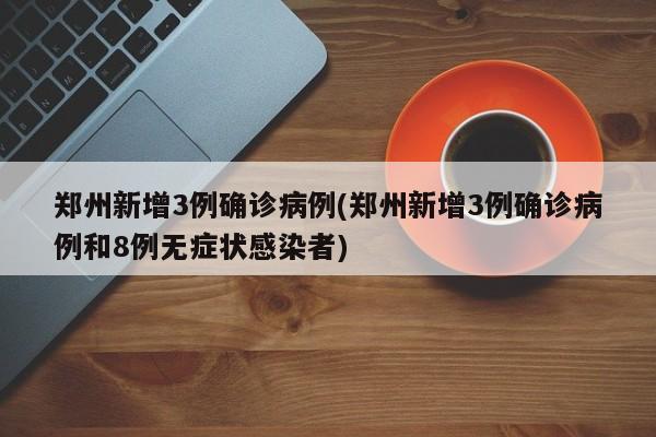 郑州新增3例确诊病例(郑州新增3例确诊病例和8例无症状感染者)