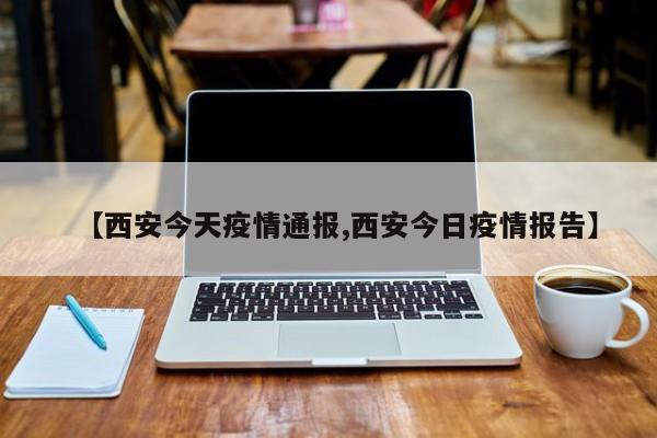 【西安今天疫情通报,西安今日疫情报告】