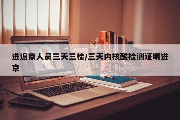 进返京人员三天三检/三天内核酸检测证明进京