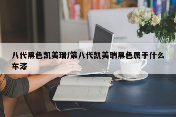 八代黑色凯美瑞/第八代凯美瑞黑色属于什么车漆