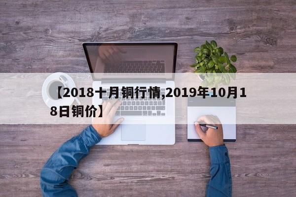 【2018十月铜行情,2019年10月18日铜价】