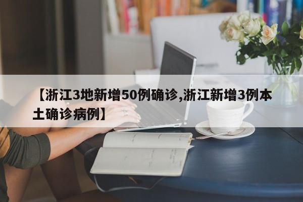 【浙江3地新增50例确诊,浙江新增3例本土确诊病例】