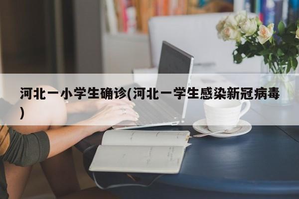 河北一小学生确诊(河北一学生感染新冠病毒)