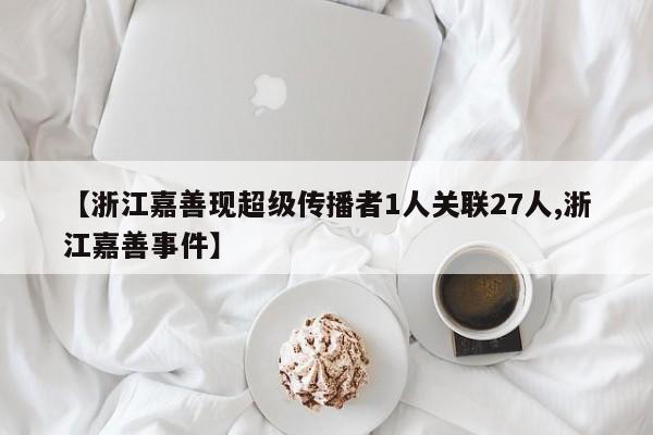 【浙江嘉善现超级传播者1人关联27人,浙江嘉善事件】