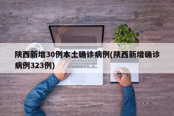 陕西新增30例本土确诊病例(陕西新增确诊病例323例)