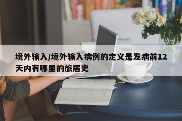 境外输入/境外输入病例的定义是发病前12天内有哪里的旅居史