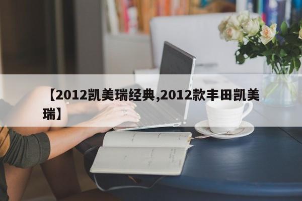 【2012凯美瑞经典,2012款丰田凯美瑞】