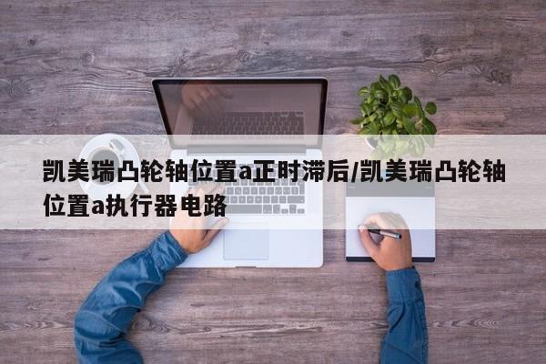 凯美瑞凸轮轴位置a正时滞后/凯美瑞凸轮轴位置a执行器电路
