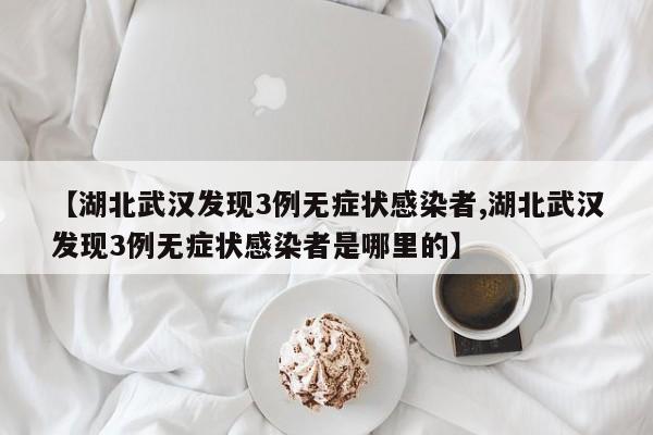【湖北武汉发现3例无症状感染者,湖北武汉发现3例无症状感染者是哪里的】