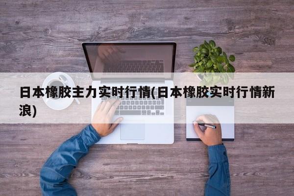 日本橡胶主力实时行情(日本橡胶实时行情新浪)
