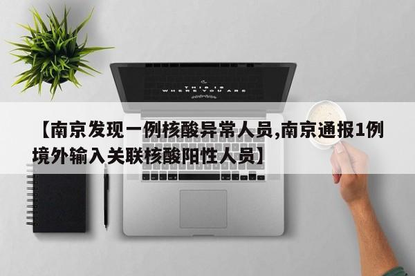 【南京发现一例核酸异常人员,南京通报1例境外输入关联核酸阳性人员】
