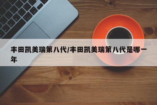 丰田凯美瑞第八代/丰田凯美瑞第八代是哪一年