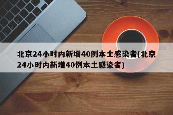北京24小时内新增40例本土感染者(北京24小时内新增40例本土感染者)
