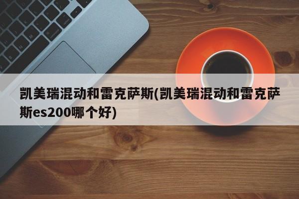 凯美瑞混动和雷克萨斯(凯美瑞混动和雷克萨斯es200哪个好)
