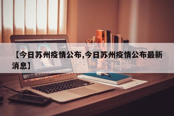 【今日苏州疫情公布,今日苏州疫情公布最新消息】