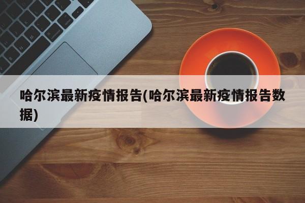 哈尔滨最新疫情报告(哈尔滨最新疫情报告数据)