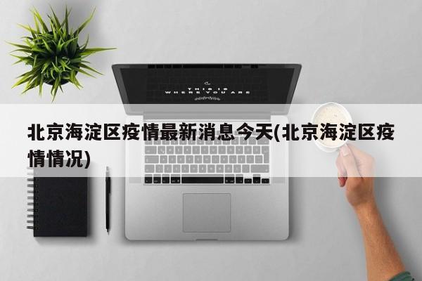 北京海淀区疫情最新消息今天(北京海淀区疫情情况)