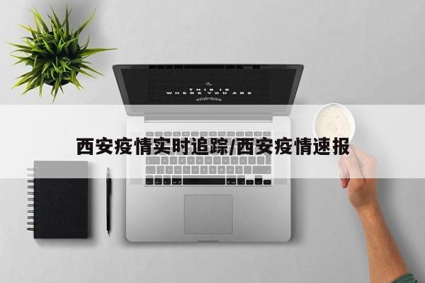 西安疫情实时追踪/西安疫情速报