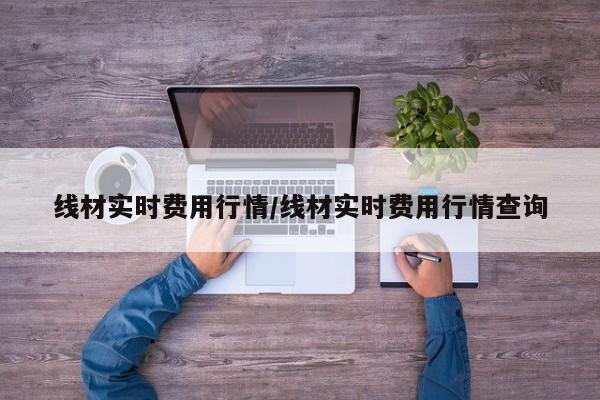 线材实时费用行情/线材实时费用行情查询