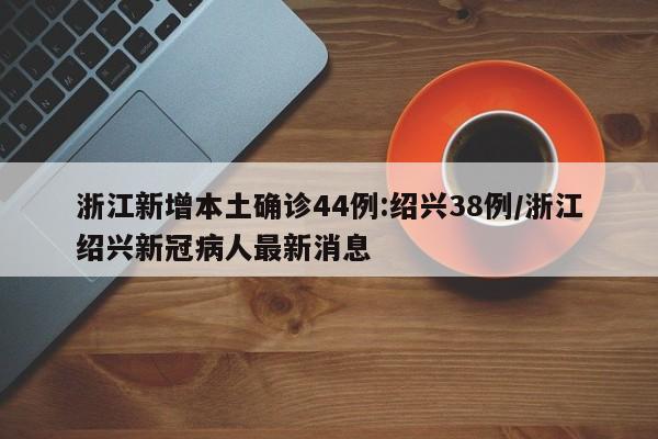 浙江新增本土确诊44例:绍兴38例/浙江绍兴新冠病人最新消息