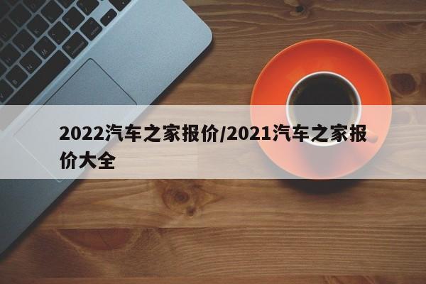 2022汽车之家报价/2021汽车之家报价大全