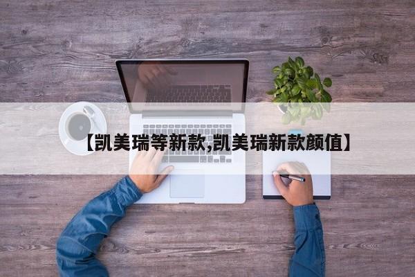 【凯美瑞等新款,凯美瑞新款颜值】