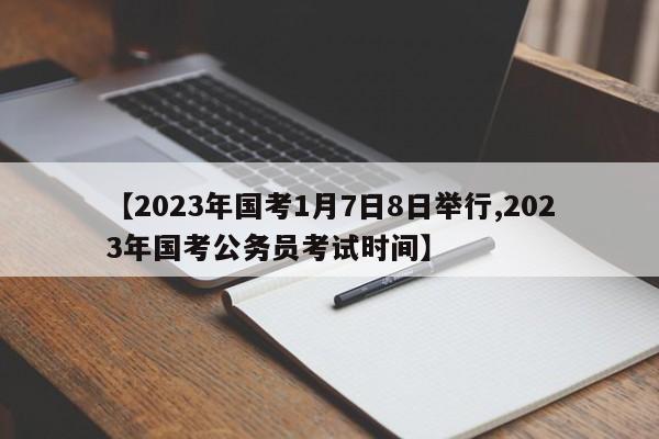 【2023年国考1月7日8日举行,2023年国考公务员考试时间】