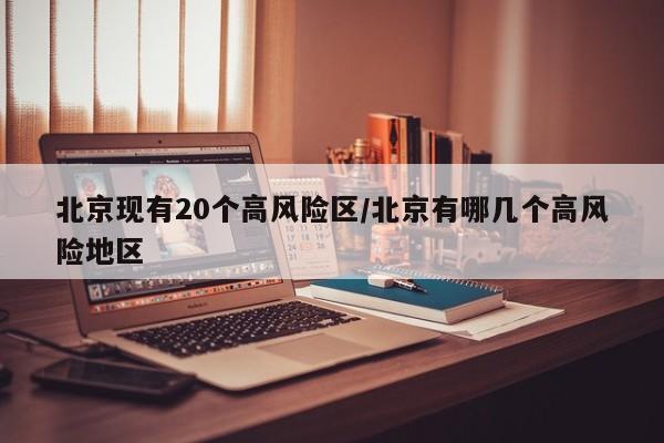 北京现有20个高风险区/北京有哪几个高风险地区