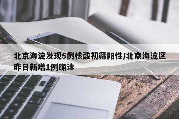 北京海淀发现5例核酸初筛阳性/北京海淀区昨日新增1例确诊