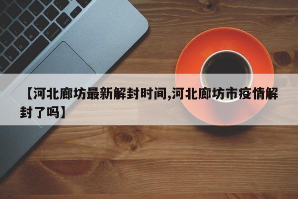 【河北廊坊最新解封时间,河北廊坊市疫情解封了吗】